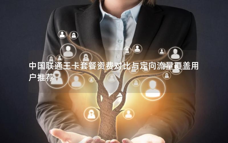 中国联通王卡套餐资费对比与定向流量覆盖用户推荐