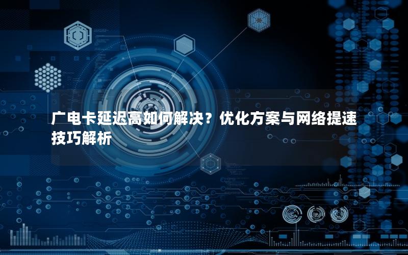广电卡延迟高如何解决？优化方案与网络提速技巧解析