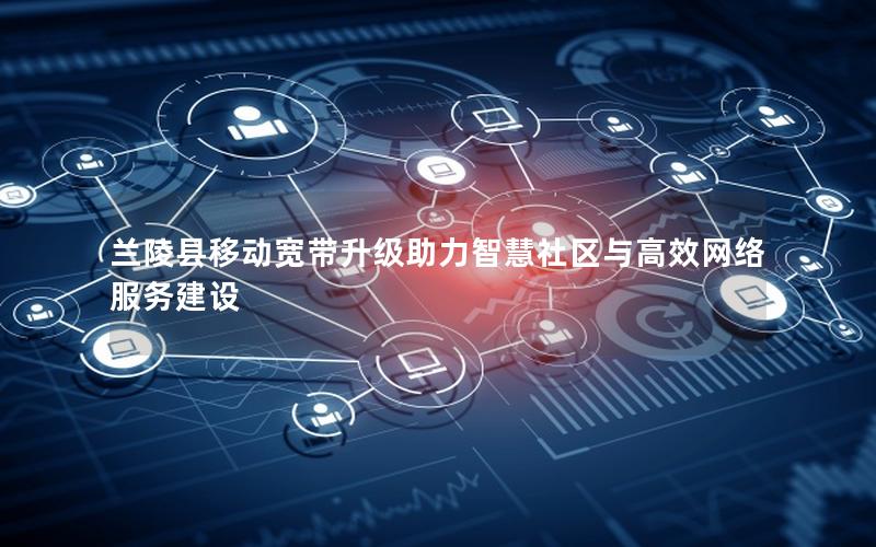 兰陵县移动宽带升级助力智慧社区与高效网络服务建设