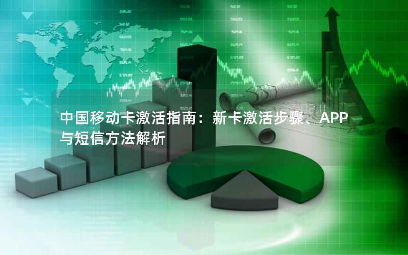 中国移动卡激活指南：新卡激活步骤、APP与短信方法解析