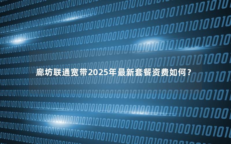 廊坊联通宽带2025年最新套餐资费如何？