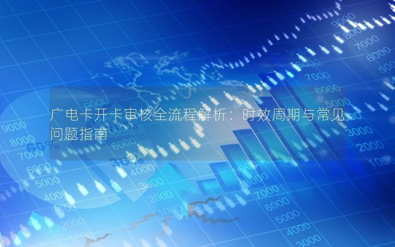 广电卡开卡审核全流程解析：时效周期与常见问题指南
