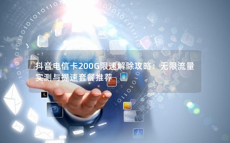 抖音电信卡200G限速解除攻略：无限流量实测与提速套餐推荐