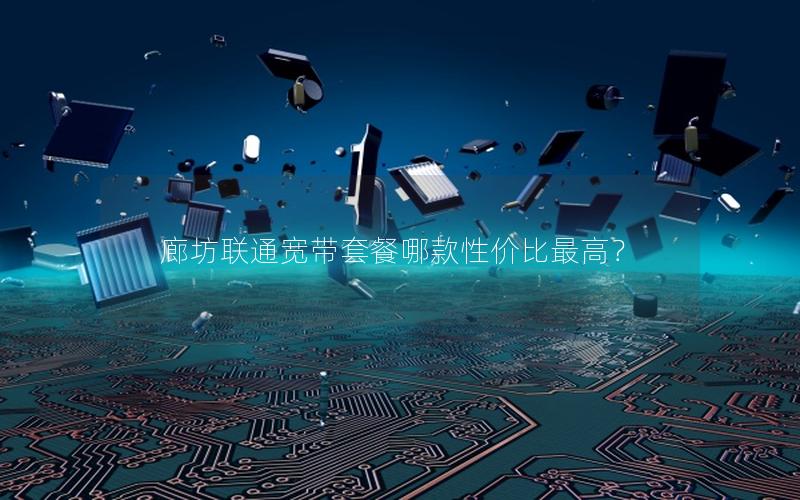 廊坊联通宽带套餐哪款性价比最高？