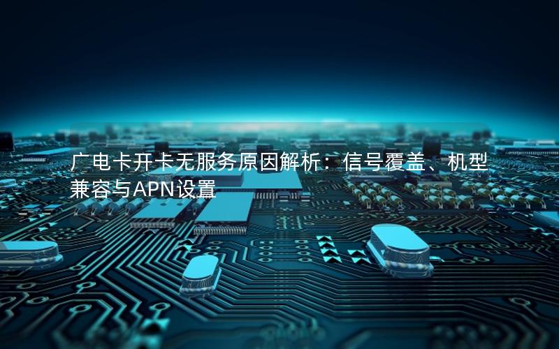 广电卡开卡无服务原因解析：信号覆盖、机型兼容与APN设置
