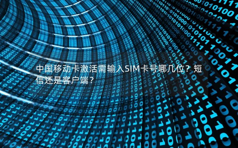中国移动卡激活需输入SIM卡号哪几位？短信还是客户端？