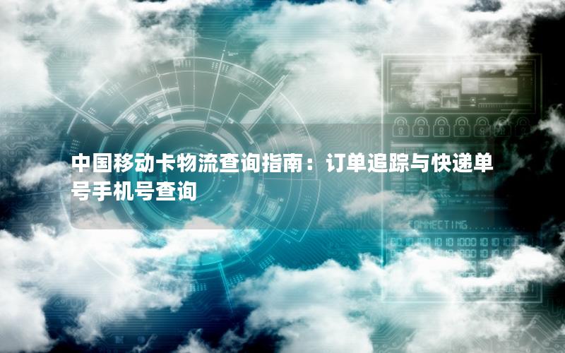 中国移动卡物流查询指南：订单追踪与快递单号手机号查询