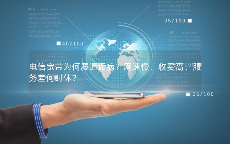 电信宽带为何屡遭诟病？网速慢、收费高、服务差何时休？