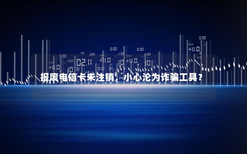 报废电信卡未注销，小心沦为诈骗工具？