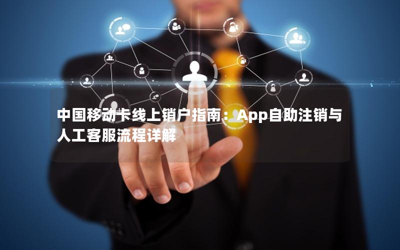 中国移动卡线上销户指南：App自助注销与人工客服流程详解