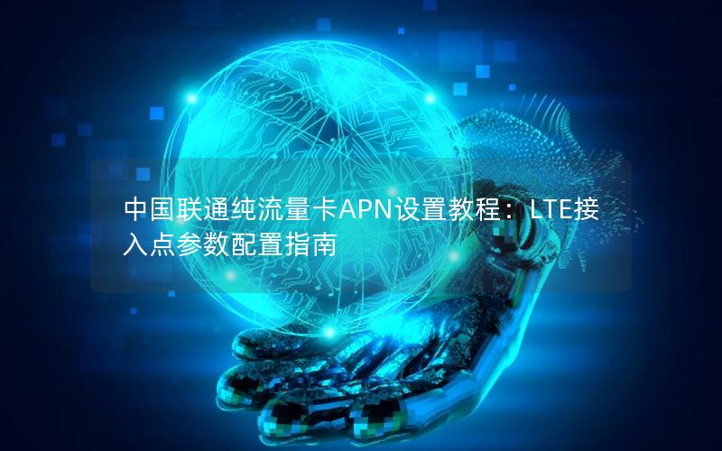中国联通纯流量卡APN设置教程：LTE接入点参数配置指南