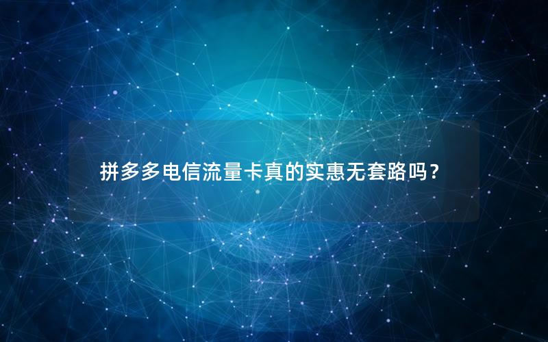 拼多多电信流量卡真的实惠无套路吗？