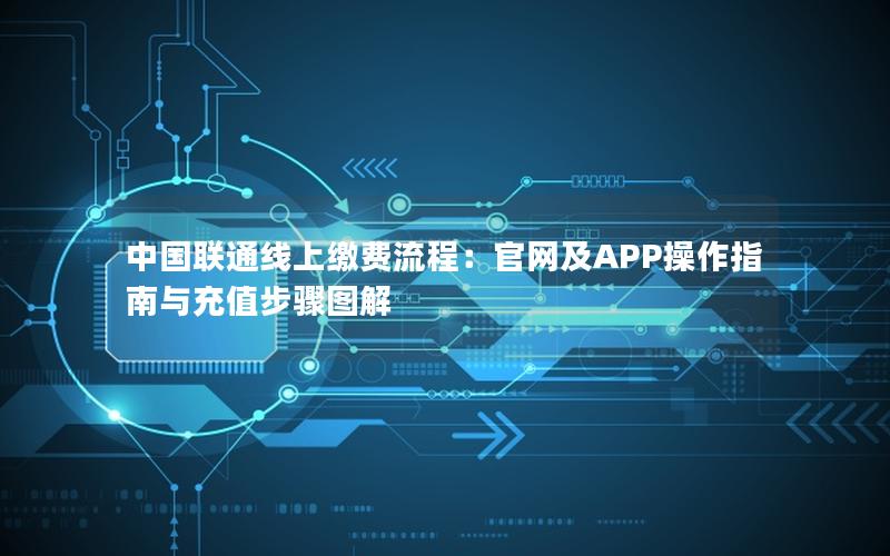 中国联通线上缴费流程：官网及APP操作指南与充值步骤图解