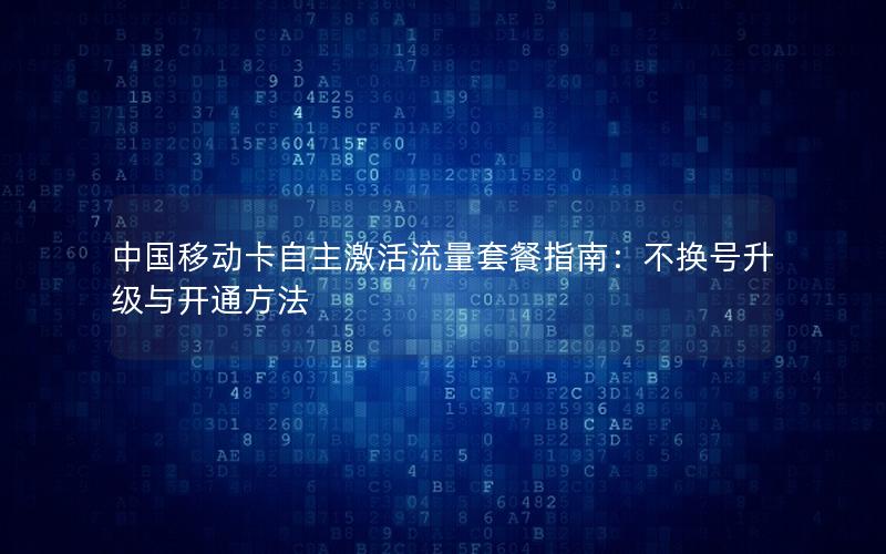 中国移动卡自主激活流量套餐指南：不换号升级与开通方法