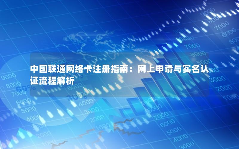 中国联通网络卡注册指南：网上申请与实名认证流程解析