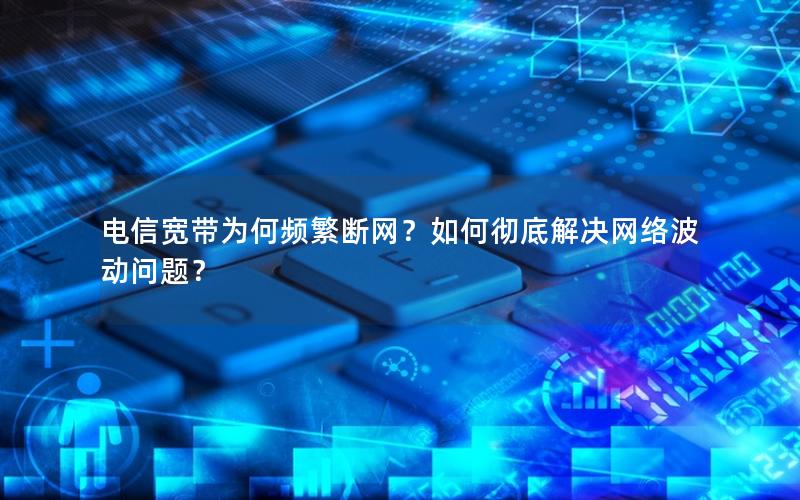 电信宽带为何频繁断网？如何彻底解决网络波动问题？