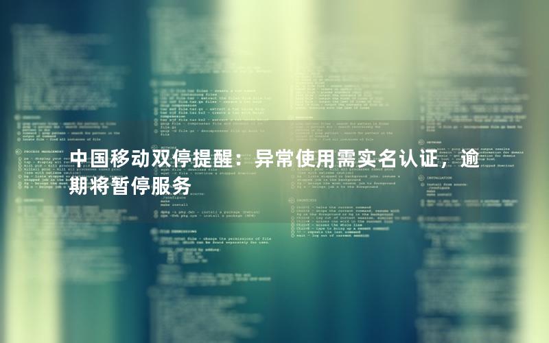 中国移动双停提醒：异常使用需实名认证，逾期将暂停服务