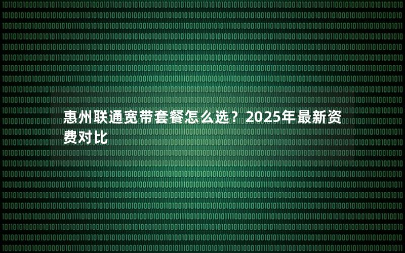 惠州联通宽带套餐怎么选？2025年最新资费对比