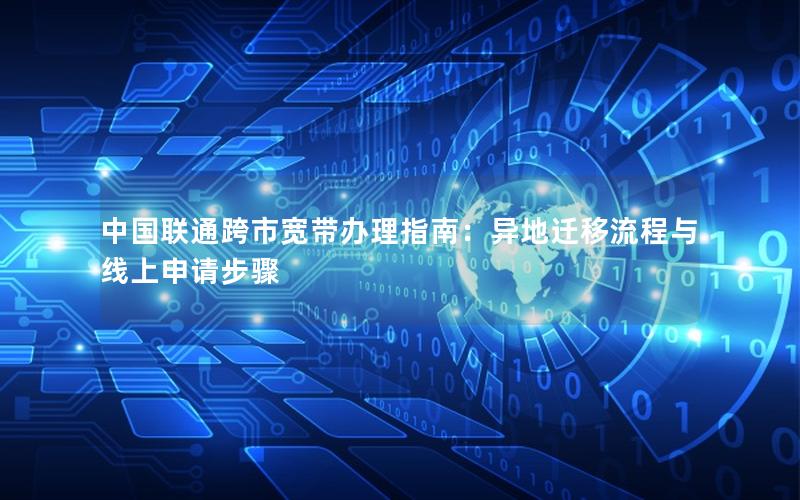 中国联通跨市宽带办理指南：异地迁移流程与线上申请步骤