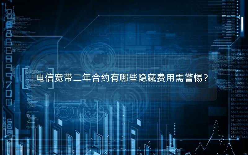 电信宽带二年合约有哪些隐藏费用需警惕？