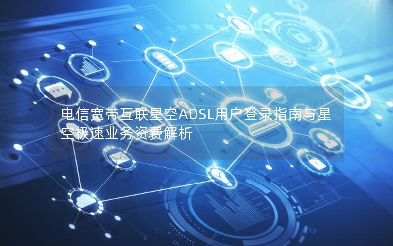 电信宽带互联星空ADSL用户登录指南与星空极速业务资费解析