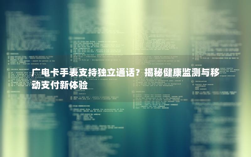 广电卡手表支持独立通话？揭秘健康监测与移动支付新体验