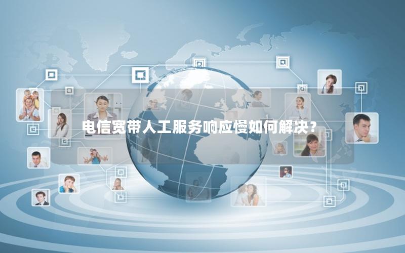 电信宽带人工服务响应慢如何解决？