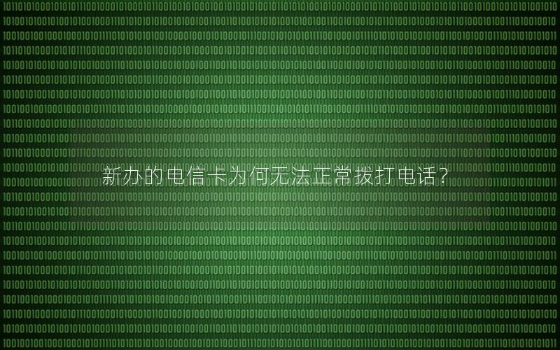 新办的电信卡为何无法正常拨打电话？