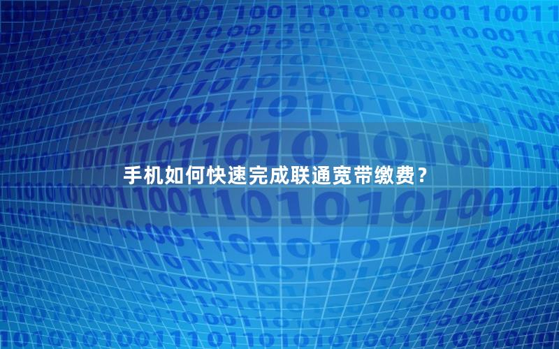 手机如何快速完成联通宽带缴费？