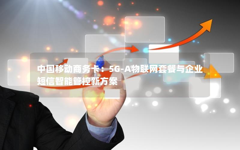 中国移动商务卡：5G-A物联网套餐与企业短信智能管控新方案