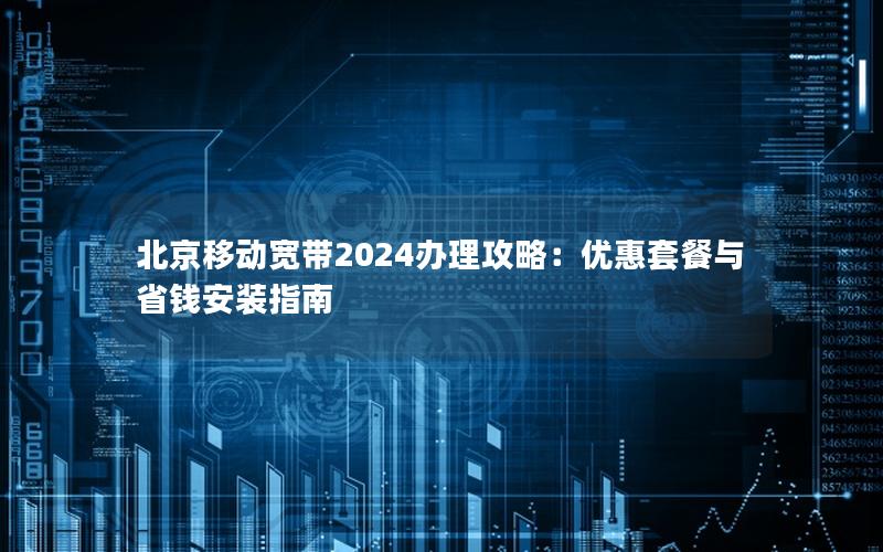 北京移动宽带2024办理攻略：优惠套餐与省钱安装指南