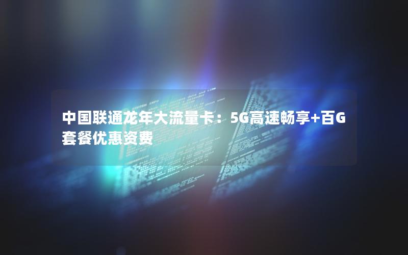 中国联通龙年大流量卡：5G高速畅享+百G套餐优惠资费