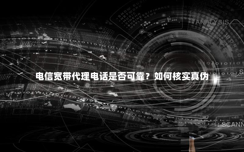 电信宽带代理电话是否可靠？如何核实真伪