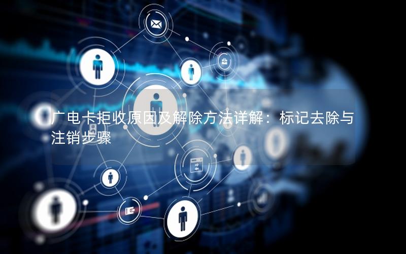 广电卡拒收原因及解除方法详解：标记去除与注销步骤
