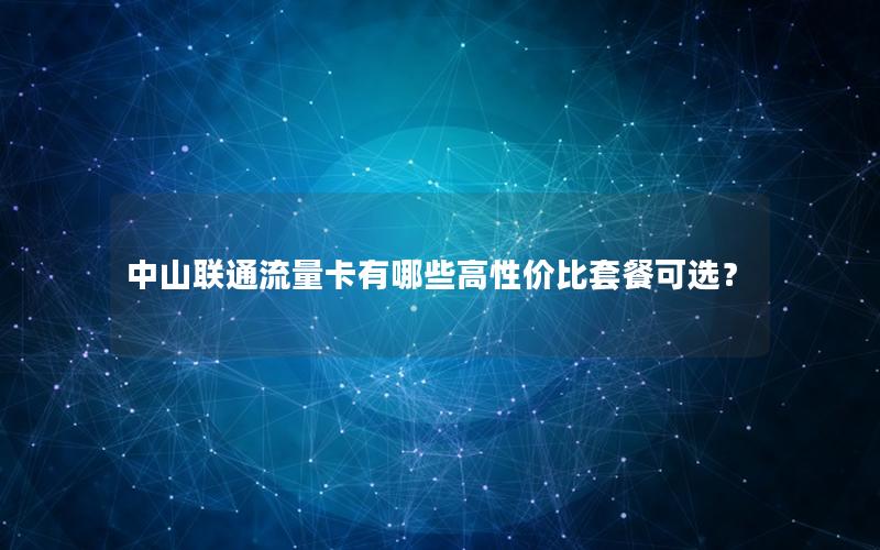 中山联通流量卡有哪些高性价比套餐可选？