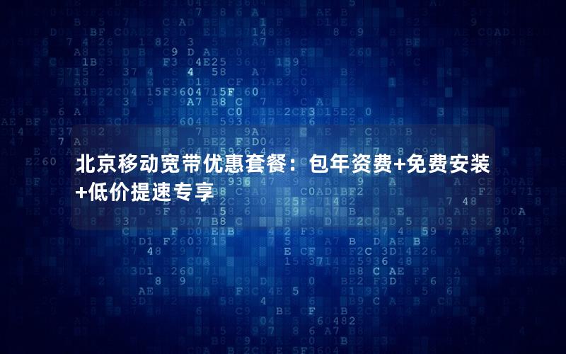 北京移动宽带优惠套餐：包年资费+免费安装+低价提速专享