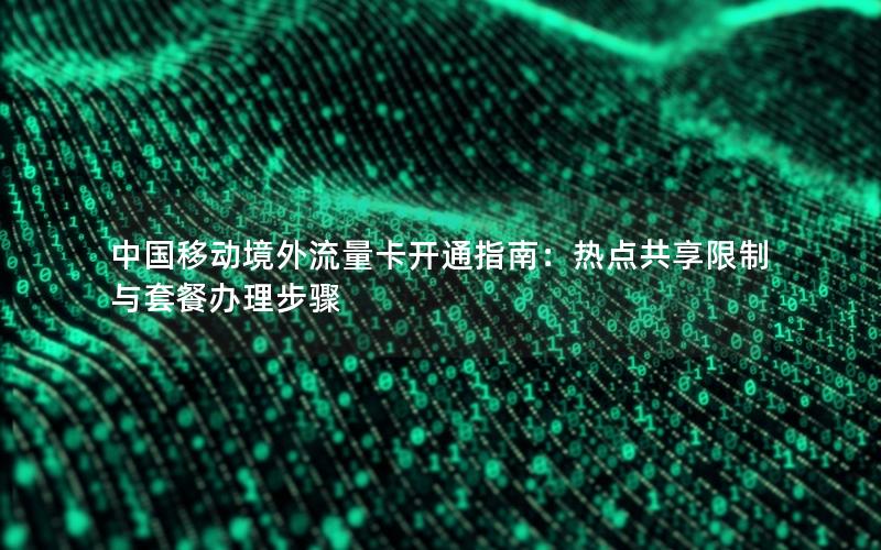 中国移动境外流量卡开通指南：热点共享限制与套餐办理步骤