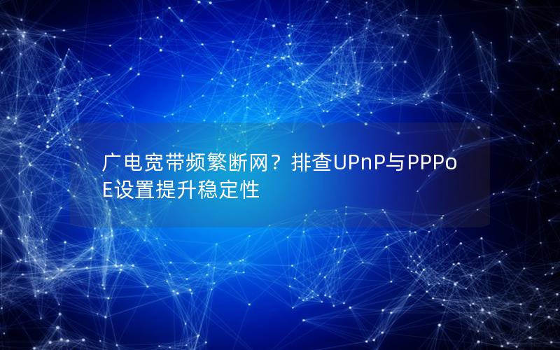广电宽带频繁断网？排查UPnP与PPPoE设置提升稳定性