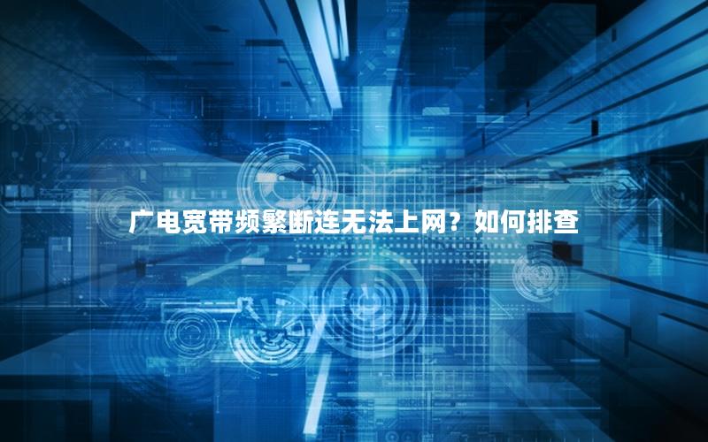 广电宽带频繁断连无法上网？如何排查
