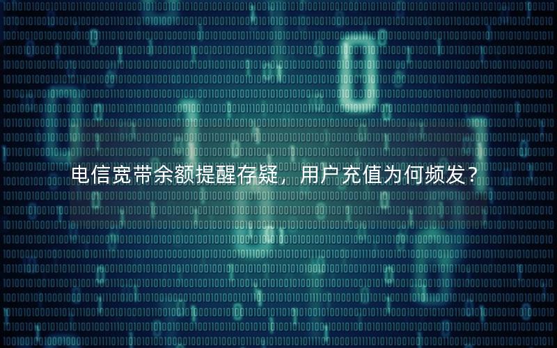 电信宽带余额提醒存疑，用户充值为何频发？