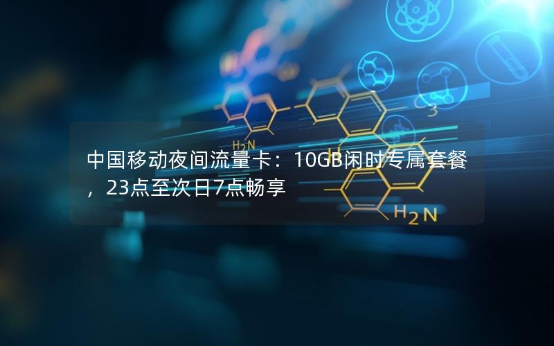 中国移动夜间流量卡：10GB闲时专属套餐，23点至次日7点畅享