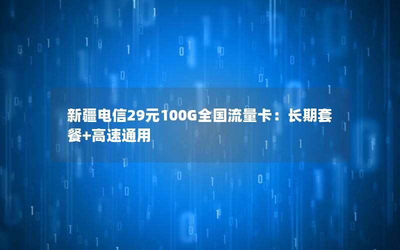 新疆电信29元100G全国流量卡：长期套餐+高速通用