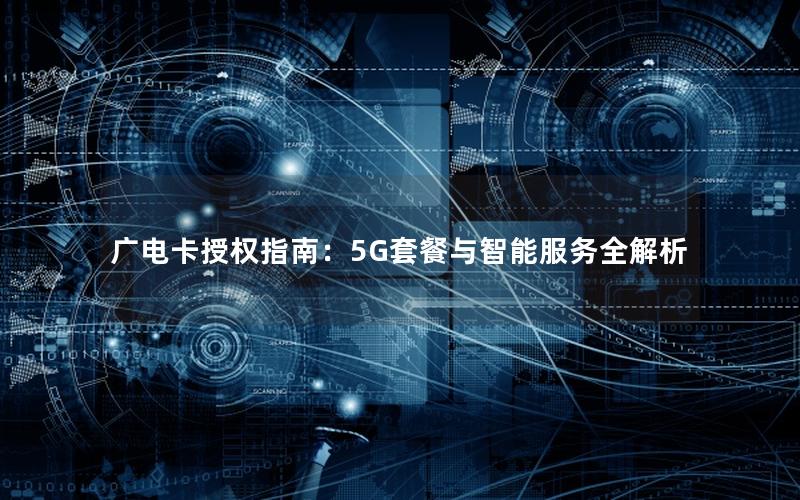 广电卡授权指南：5G套餐与智能服务全解析