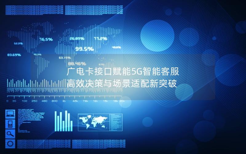 广电卡接口赋能5G智能客服 高效决策与场景适配新突破