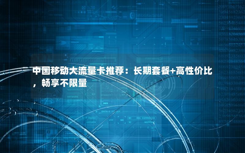 中国移动大流量卡推荐：长期套餐+高性价比，畅享不限量