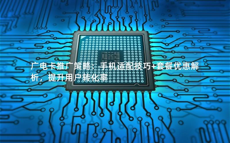 广电卡推广策略：手机适配技巧+套餐优惠解析，提升用户转化率