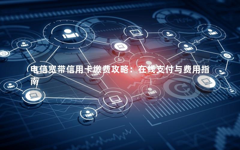 电信宽带信用卡缴费攻略：在线支付与费用指南