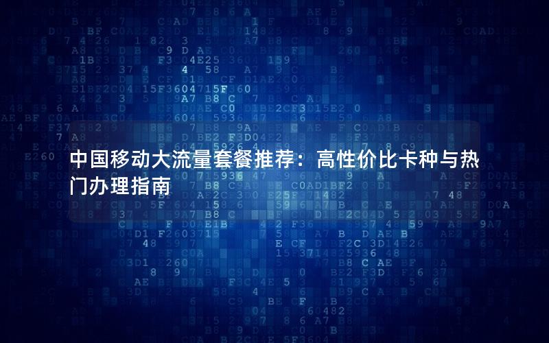 中国移动大流量套餐推荐：高性价比卡种与热门办理指南
