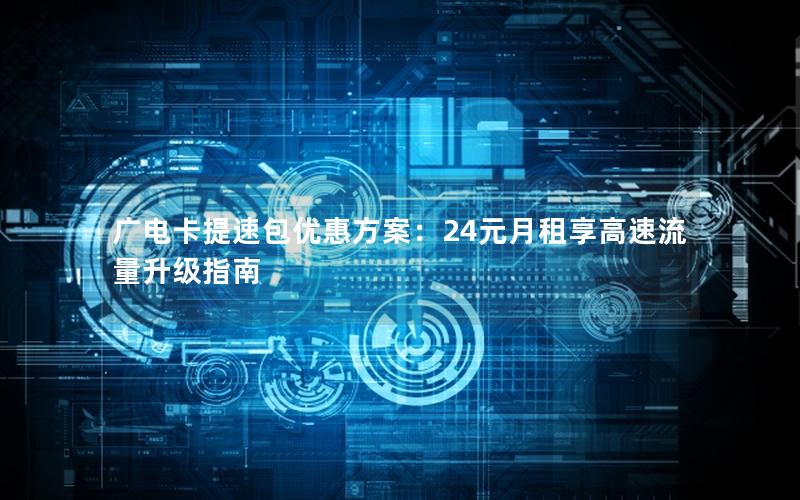 广电卡提速包优惠方案：24元月租享高速流量升级指南