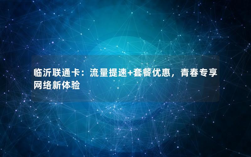 临沂联通卡：流量提速+套餐优惠，青春专享网络新体验